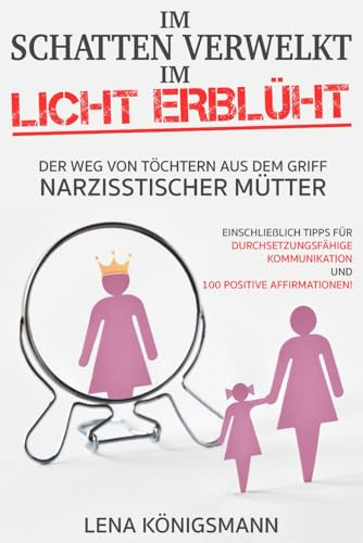 Im Schatten verwelkt, im Licht erblüht: Der Weg von Töchtern aus dem Griff narzisstischer Mütter - Einschließlich Tipps für durchsetzungsfähige Kommunikation und 100 positive Affirmationen!