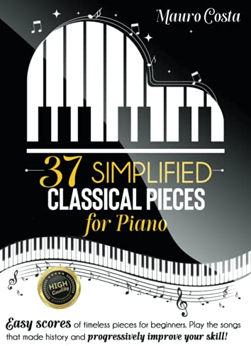 37 Simplified Classical Pieces for Piano: Easy scores of timeless pieces for beginners. Play the songs that made history and progressively improve your skill!