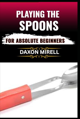 PLAYING THE SPOONS FOR ABSOLUTE BEGINNERS: Discover the Joy of Making Music with Spoons—No Musical Experience Needed