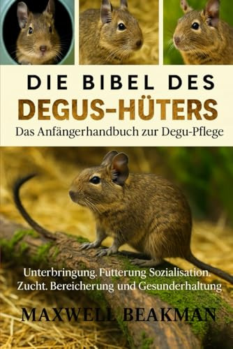 DIE BIBEL DES DEGUS-HÜTERS: Das Anfängerhandbuch zur Degu-Pflege: Unterbringung, Fütterung, Sozialisation, Zucht, Bereicherung und Gesunderhaltung