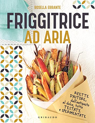 Friggitrice ad aria: Ricette d'autore, dall'antipasto al dolce, tutte testate e sperimentate