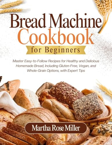 Bread Machine Cookbook for Beginners: Master Easy-to-Follow Recipes for Healthy and Delicious Homemade Bread, Including Gluten-Free, Vegan, and Whole-Grain Options, with Expert Tips