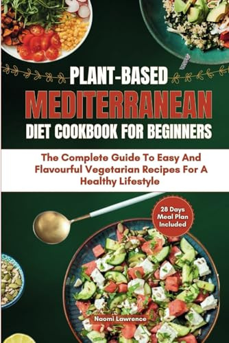 PLANT-BASED MEDITERRANEAN DIET COOKBOOK FOR BEGINNERS: The Complete Guide to Easy and Flavorful Vegetarian Recipes for a Healthier Lifestyle