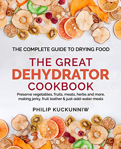 THE GREAT DEHYDRATOR COOKBOOK - Preserve vegetables, fruits, meats, herbs and more, making jerky, fruit leather & just-add-water meals: The Complete Guide to Drying Food