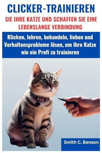 CLICKER-TRAINIEREN SIE IHRE KATZE UND SCHAFFEN SIE EINE LEBENSLANGE VERBINDUNG:: Klicken, lehren, behandeln, lieben und Verhaltensprobleme lösen, um Ihre Katze wie ein Profi zu trainieren