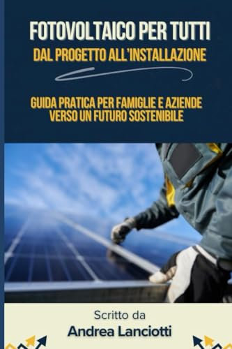 Fotovoltaico per Tutti Dal Progetto all'Installazione: Guida Pratica per Famiglie e Aziende verso un Futuro Sostenibile