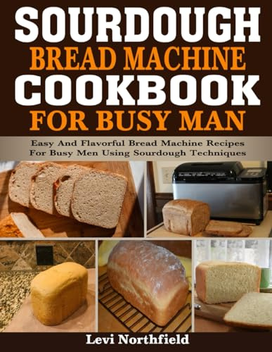 Sourdough Bread Machine Cookbook for Busy Man: Easy and Flavorful Bread Machine Recipes for Busy Men Using Sourdough Techniques.