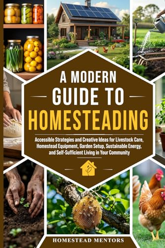 A Modern Guide to Homesteading: Accessible Strategies and Creative Ideas for Livestock Care, Homestead Equipment, Garden Setup, Sustainable Energy, and Self-Sufficient Living in Your Community.