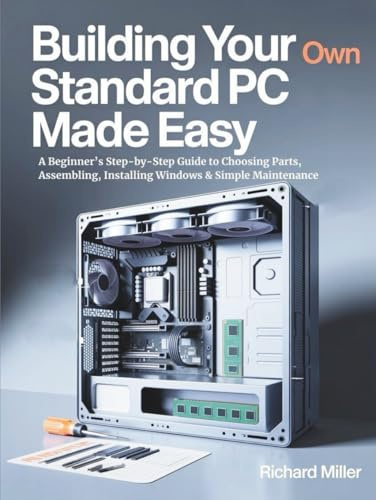 Building Your Own Standard PC Made Easy: A Beginner’s Step-by-Step Guide to Choosing Parts, Assembling, Installing Windows & Simple Maintenance (COMPUTER MADE SIMPLE)