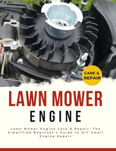 Lawn Mower Engine Care & Repair: The Simplified Beginner's Guide to DIY Small Engine Repair