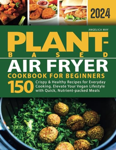 Plant-Based Air Fryer Cookbook for Beginners: 150 Crispy & Healthy Recipes for Everyday Cooking. Elevate Your Vegan Lifestyle with Quick, Nutrient-packed Meals (Plant-Based Cookbook for Beginners)