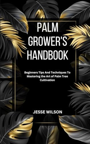 PALM GROWER'S HANDBOOK: Beginners Tips And Techniques To Mastering the Art of Palm Tree Cultivation