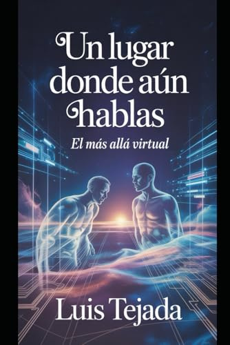 Un Lugar Donde Aún Hablas: El más allá Virtual (Novelas de Ciencia Ficción)