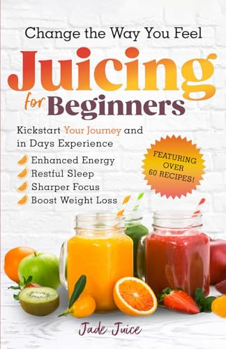 Change The Way You Feel Juicing For Beginners: Kickstart Your Journey and in Days Experience Enhanced Energy Restful Sleep Sharper Focus Boost Weight Loss (Health Transformation for Beginners)