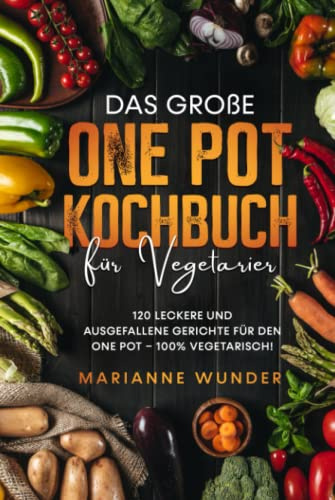 Das große One Pot Kochbuch für Vegetarier: 120 leckere und ausgefallene Gerichte für den One Pot – 100% vegetarisch!