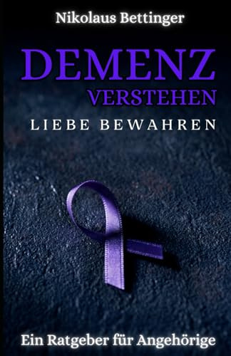 Demenz verstehen, Liebe bewahren: Ein Ratgeber für Angehörige