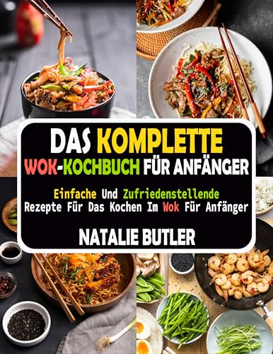 Das Komplette Wok-Kochbuch Für Anfänger: Einfache Und Zufriedenstellende Rezepte Für Das Kochen Im Wok Für Anfänger