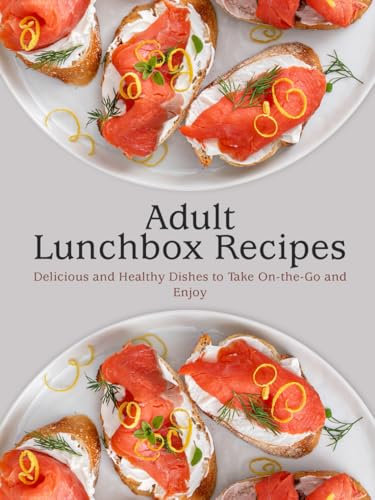 Adult Lunchbox Recipes: Delicious and Healthy Dishes to Take On-the-Go and Enjoy (Lunch Box Ideas)