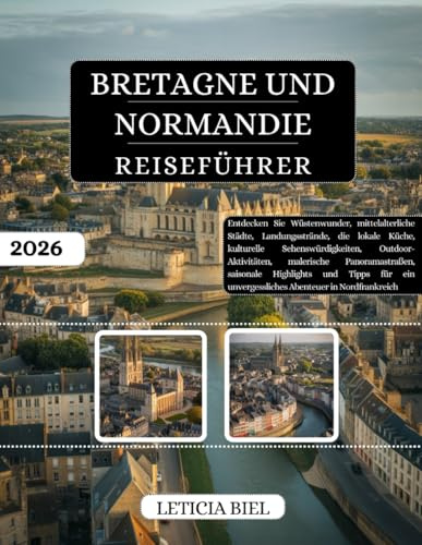BRETAGNE UND NORMANDIE REISEFÜHRER 2026: Entdecken Sie Wüstenwunder, mittelalterliche Städte, Landungsstrände, die lokale Küche, kulturelle ... Highlights und Tipps für ein unve...