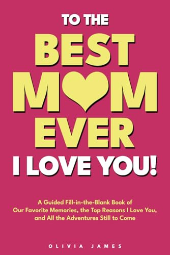 To the Best Mom Ever: I Love You! A Guided Fill-in-the-Blank Book of Our Favorite Memories, the Top Reasons I Love You, and All the Adventure Still to Come (For both the print books)