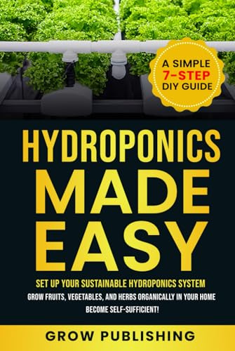 Hydroponics Made Easy: A Simple 7-Step DIY Guide to Set Up Your Sustainable Hydroponics System. Grow Fruits, Vegetables, and Herbs Organically in Your Home. Become self-Sufficient!