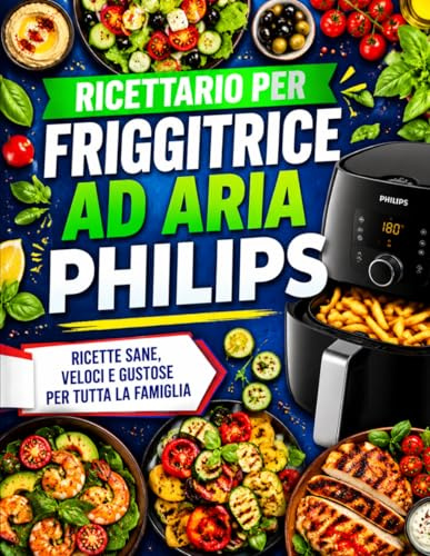 Ricettario per friggitrice ad aria Philips: Oltre 100 idee gustose per pasti croccanti e leggeri: colazioni, antipasti, secondi, contorni, piatti ... e soluzioni veloci per tutta la famiglia