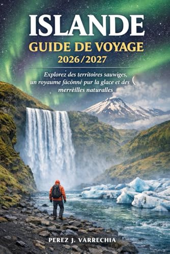 ISLANDE GUIDE DE VOYAGE 2026/2027: Explorez des territoires sauvages, un royaume façonné par la glace et des merveilles naturelles