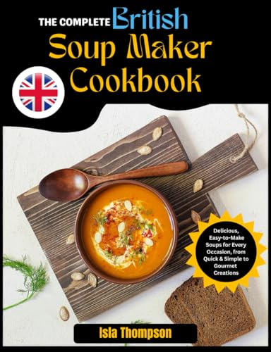 The Complete British Soup Maker Cookbook: Delicious, Easy-to-Make Soups for Every Occasion, from Quick & Simple to Gourmet Creations