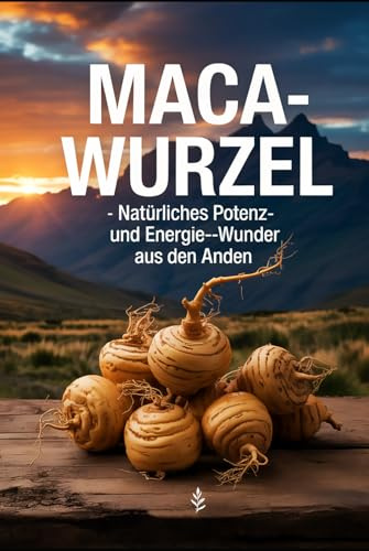 Maca-Wurzel: Natürliches Potenz- und Energie-Wunder aus den Anden: Superfood, Libido, Fruchtbarkeit, Hormonbalance, Vitalität, Energie, Heilpflanze, Ernährung, Tradition, Gesundheit, Inka-Kraftwurzel