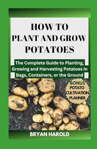 HOW TO PLANT AND GROW POTATOES: The Complete Guide to Planting, Growing and Harvesting Potatoes in Bags, Containers, or the Ground