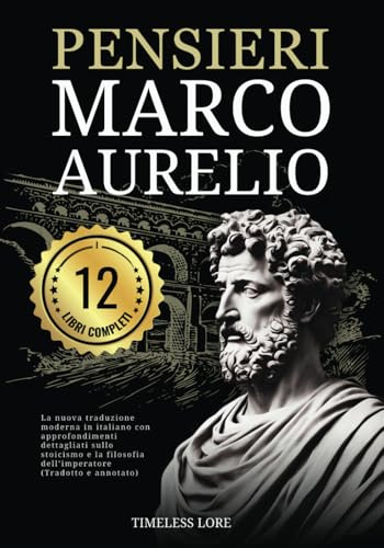 Pensieri Marco Aurelio - I 12 Libri Completi: La nuova traduzione moderna in italiano con approfondimenti dettagliati sullo stoicismo e la filosofia dell’imperatore (Tradotto e annotato)