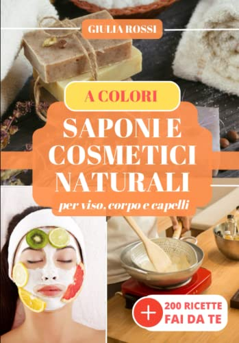 SAPONI E COSMETICI NATURALI: Oltre 200 ricette a colori naturali e sostenibili per fare da te i tuoi saponi per viso, corpo e capelli e per la casa