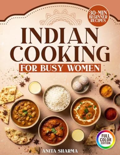 Indian Cooking For Busy Women: 30-Minute Beginner Recipes With Easy Ingredients, Essential Spice Basics & Fail-Proof Tips for Delicious Weeknight Meals