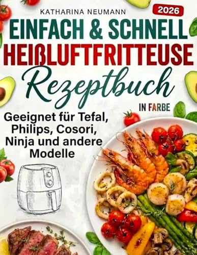 Einfach & Schnell Heißluftfritteuse Rezeptbuch: Geeignet für Tefal, Philips, Cosori, Ninja und andere Modelle