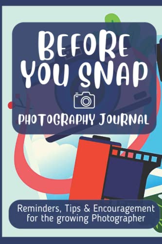 Before You Snap, Photography Journal: A great Journal with tips, reminders and encouraging quotes for the beginner, armature, intermediate or expert photographer.