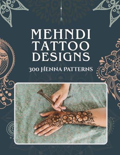Mehndi Tattoo Designs: 300 Henna Patterns — A Practice Book for Beginners & Artists with Traditional, Floral & Vintage Indian and Islamic Body Art for ... & Feet using DIY Stencils, Cones & Jagua Ink
