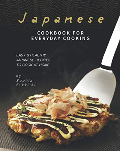 Japanese Cookbook for Everyday Cooking: Easy & Healthy Japanese Recipes to Cook at Home