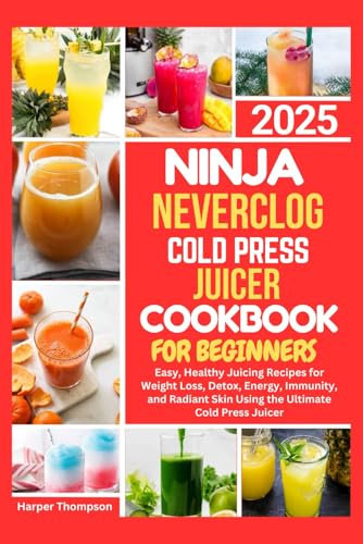NINJA NEVERCLOG COLD PRESS JUICER COOKBOOK FOR BEGINNERS 2025: Easy, Healthy Juicing Recipes for Weight Loss, Detox, Energy, Immunity, and Radiant Skin Using the Ultimate Cold Press Juicer
