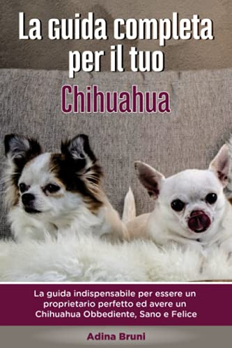 La Guida Completa per Il Tuo Chihuahua: La guida indispensabile per essere un proprietario perfetto ed avere un Chihuahua Obbediente, Sano e Felice