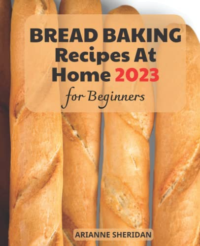The 2023 Bread Baking Recipes At Home For Beginners: Simple & Quick Homemade Bread Baking Recipes | Easy-to-Follow Guide to Baking Delicious Breads, No-Knead Breads, and Other Bread Recipes!