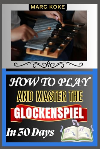How To Play And Master The Glockenspiel In 30 Days: A Beginner’s Guide To Mastering Bell-Like Melodies, Proper Stick Technique, And Musical Precision