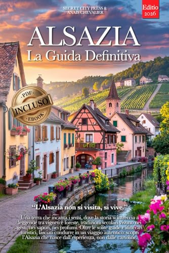 ALSAZIA LA GUIDA DEFINITIVA: Tutto ciò che ti serve e MOLTO di più: Segreti, Itinerari Autentici e Consigli da Insider per Vivere l'Alsazia come un Local che tu sia Principiante o Esperto +eBook PDF