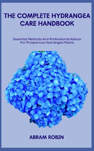 THE COMPLETE HYDRANGEA CARE HANDBOOK: Essential Methods And Professional Advice For Prosperous Hydrangea Plants