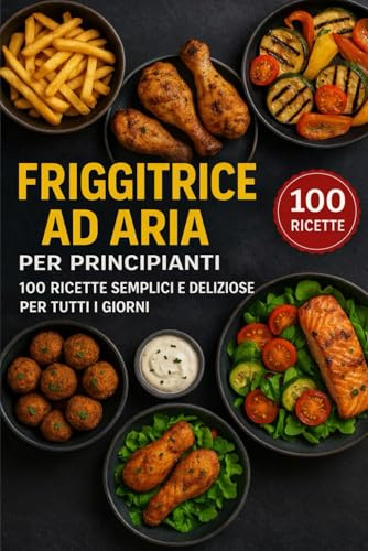 Friggitrice ad aria per principianti: 100 ricette semplici e deliziose per tutti i giorni