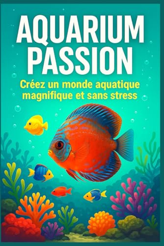 Aquarium Passion : Créez un monde aquatique magnifique et sans stress: Guide clair et complet pour débutants et passionnés, avec conseils pratiques et astuces pour réussir son aquarium !
