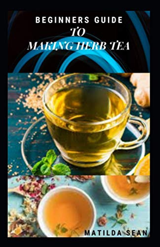 BEGINNERS GUIDE TO MAKING HERB TEA: guides on how to plant,harvest and prepare herbs leaves for body cure and health relieve system