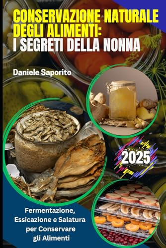 Conservazione Naturale degli Alimenti: I Segreti della Nonna: Guida a Fermentazione, Essicazione e Salatura per Conservare gli Alimenti: Frutta e Verdura, Carne e Pesce, Latticini, Prodotti da Forno