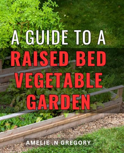 A Guide To A Raised Bed Vegetable Garden: Transform Your Outdoor Space with Expert Tips for Growing Delicious, Fresh Vegetables - Perfect Gift for Health and Gardening Enthusiasts