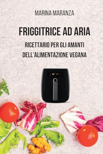 FRIGGITRICE AD ARIA - Ricettario per gli amanti dell'alimentazione Vegana: 40 irresistibili ricette vegane per la tua air fryer
