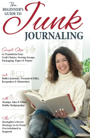 The Beginner’s Guide to Junk Journaling: Simple Steps to Transform Your Craft Clutter, Sewing Scraps, Packaging, Paper & Paint into Bullet Journals, ... with Stamps, Inks & Other Hobby Hodgepodge.
